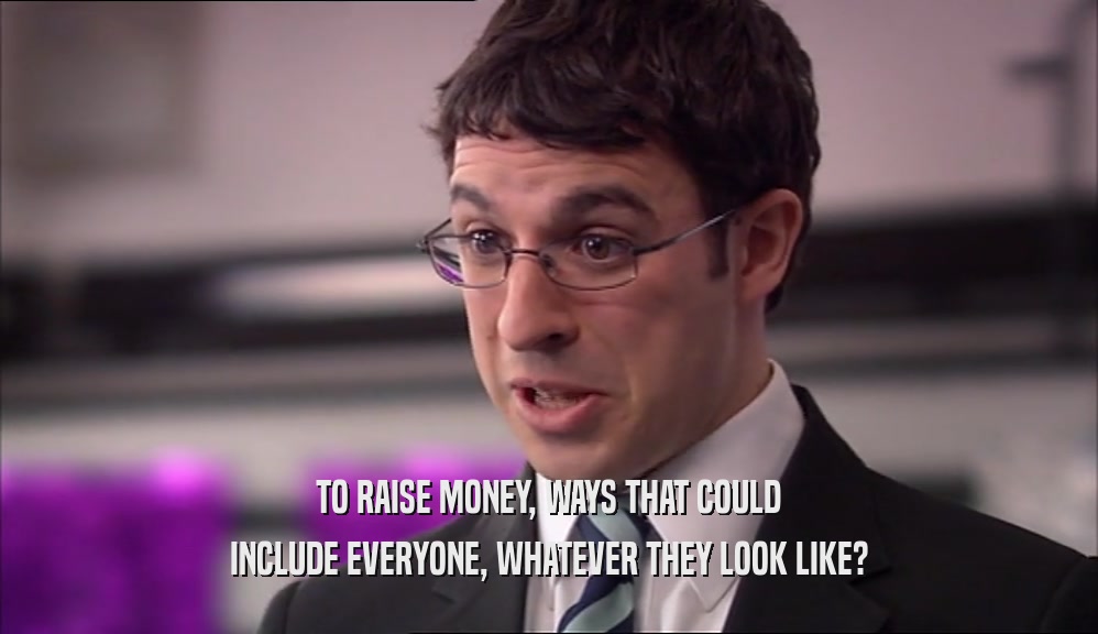 TO RAISE MONEY, WAYS THAT COULD INCLUDE EVERYONE, WHATEVER THEY LOOK LIKE? 