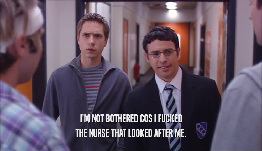 I'M NOT BOTHERED COS I FUCKED THE NURSE THAT LOOKED AFTER ME. 