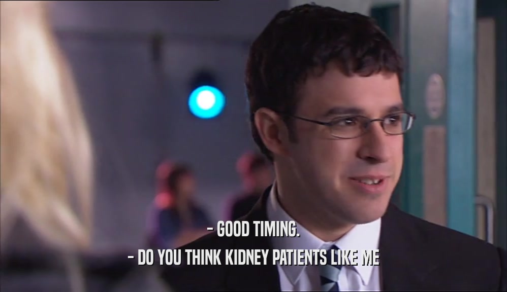 - GOOD TIMING. - DO YOU THINK KIDNEY PATIENTS LIKE ME 