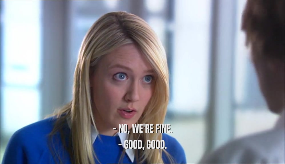 - NO, WE'RE FINE. - GOOD, GOOD. 