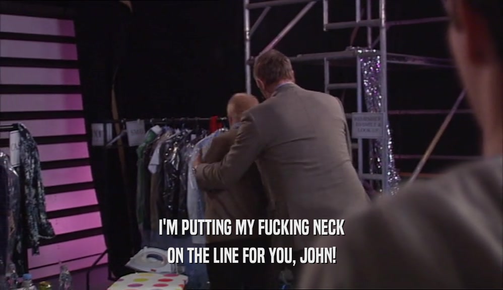 I'M PUTTING MY FUCKING NECK
 ON THE LINE FOR YOU, JOHN!
 