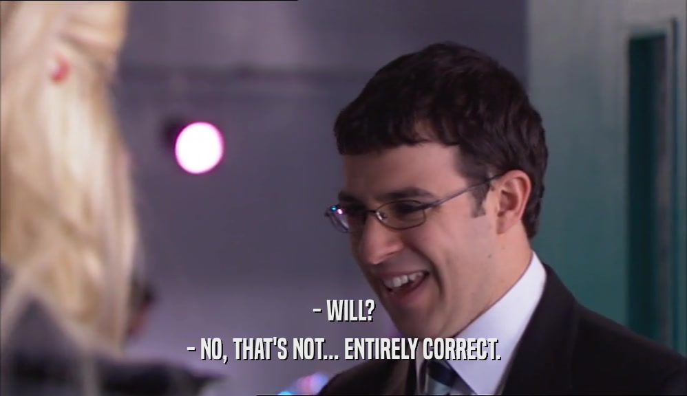 - WILL? - NO, THAT'S NOT... ENTIRELY CORRECT. 