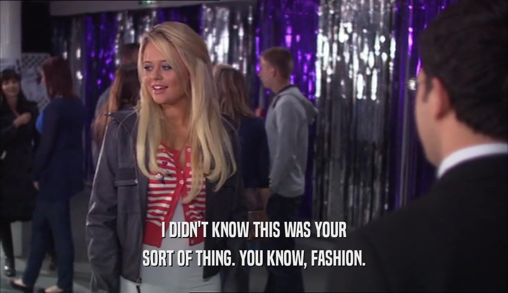 I DIDN'T KNOW THIS WAS YOUR SORT OF THING. YOU KNOW, FASHION. 