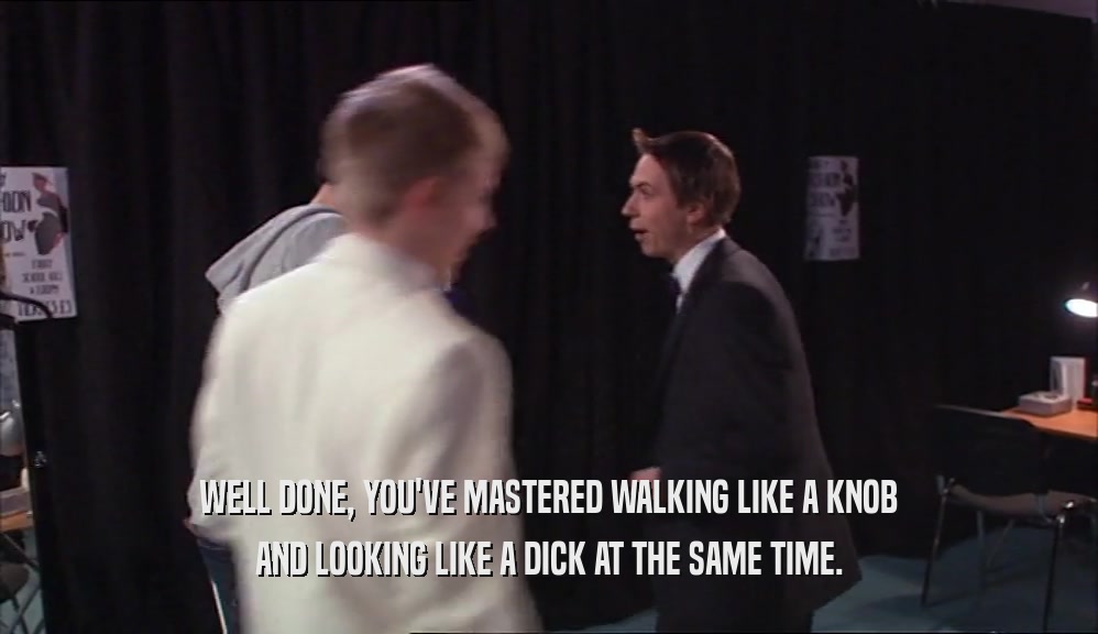 WELL DONE, YOU'VE MASTERED WALKING LIKE A KNOB AND LOOKING LIKE A DICK AT THE SAME TIME. 