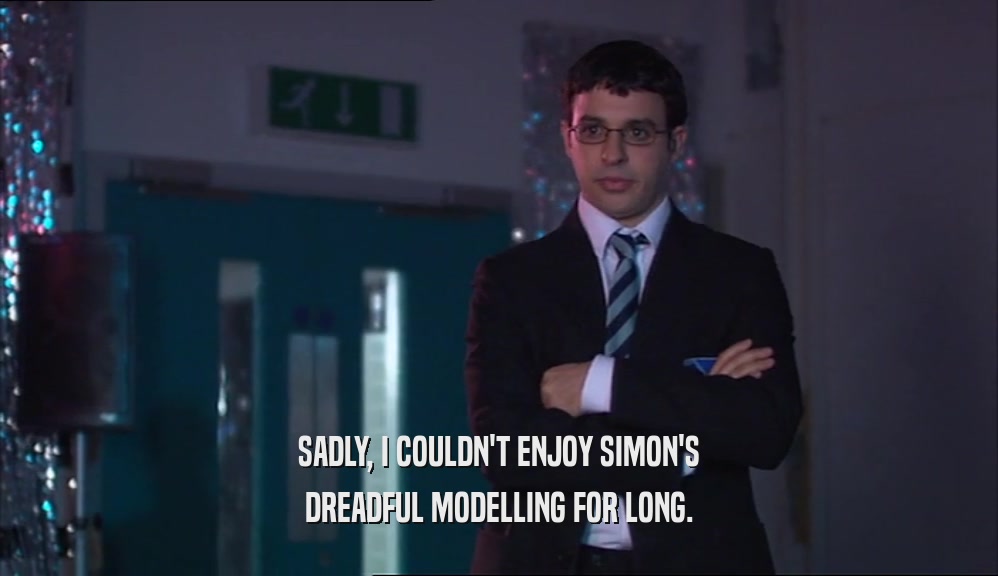 SADLY, I COULDN'T ENJOY SIMON'S DREADFUL MODELLING FOR LONG. 