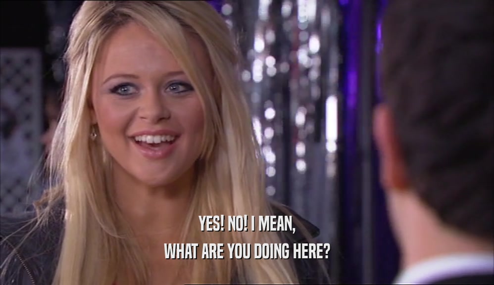 YES! NO! I MEAN, WHAT ARE YOU DOING HERE? 