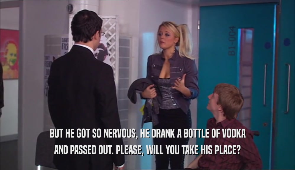 BUT HE GOT SO NERVOUS, HE DRANK A BOTTLE OF VODKA AND PASSED OUT. PLEASE, WILL YOU TAKE HIS PLACE? 