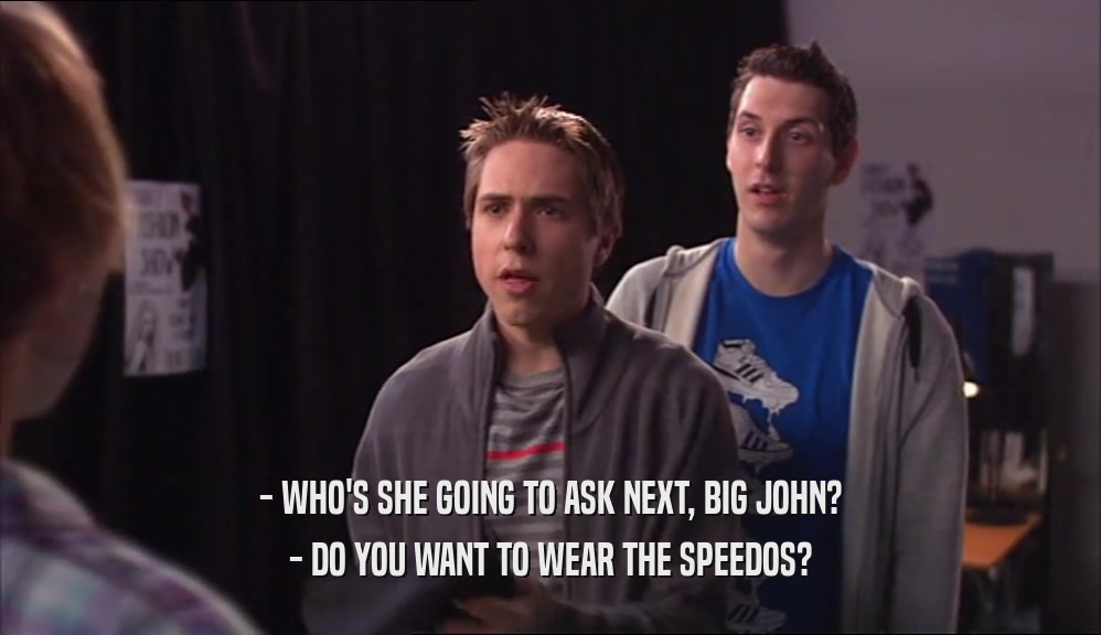 - WHO'S SHE GOING TO ASK NEXT, BIG JOHN? - DO YOU WANT TO WEAR THE SPEEDOS? 
