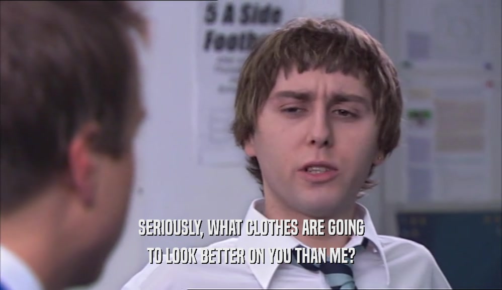 SERIOUSLY, WHAT CLOTHES ARE GOING TO LOOK BETTER ON YOU THAN ME? 