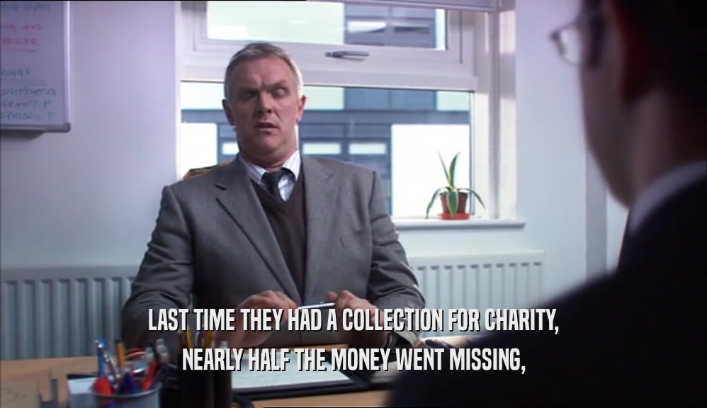 LAST TIME THEY HAD A COLLECTION FOR CHARITY,
 NEARLY HALF THE MONEY WENT MISSING,
 