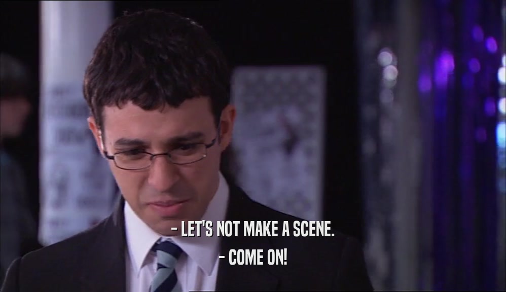 - LET'S NOT MAKE A SCENE. - COME ON! 