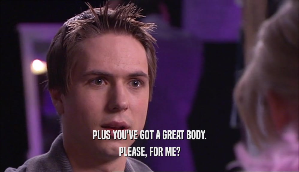 PLUS YOU'VE GOT A GREAT BODY. PLEASE, FOR ME? 