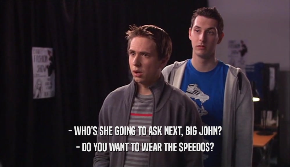 - WHO'S SHE GOING TO ASK NEXT, BIG JOHN? - DO YOU WANT TO WEAR THE SPEEDOS? 