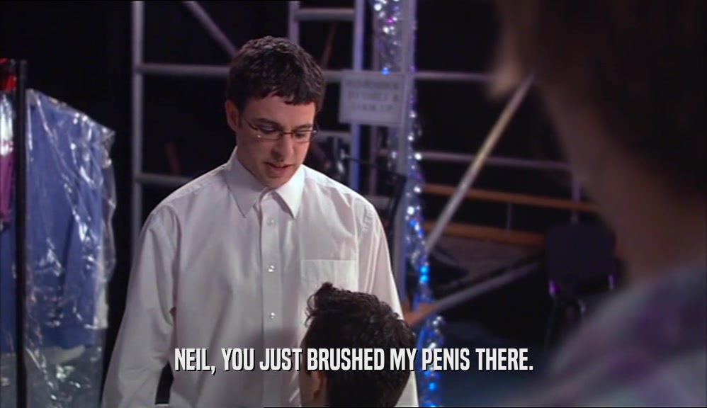 NEIL, YOU JUST BRUSHED MY PENIS THERE.  