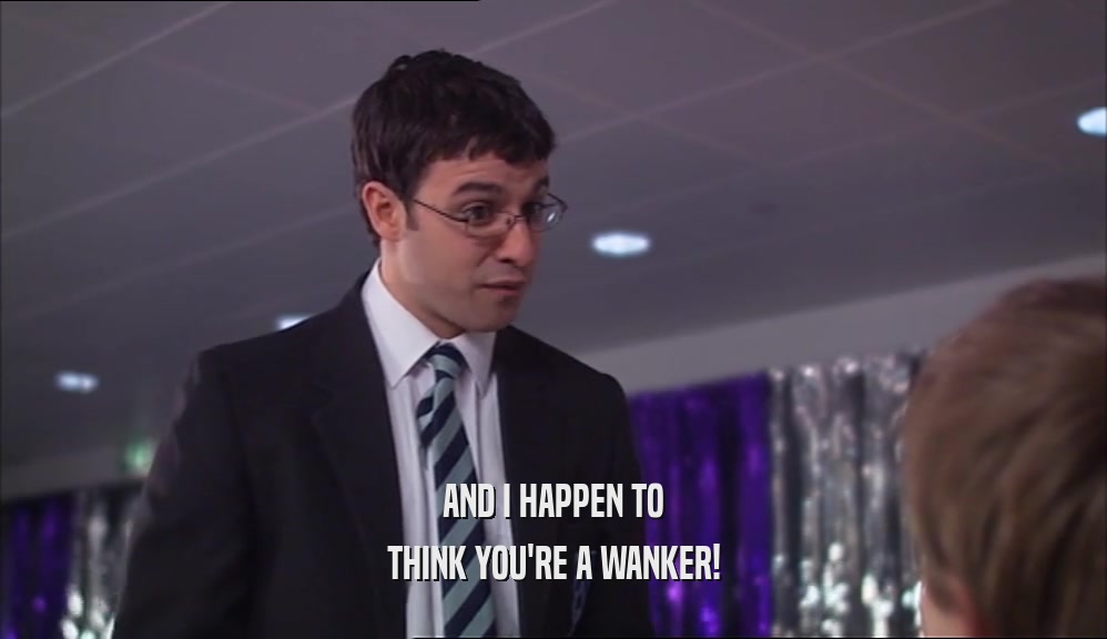 AND I HAPPEN TO THINK YOU'RE A WANKER! 