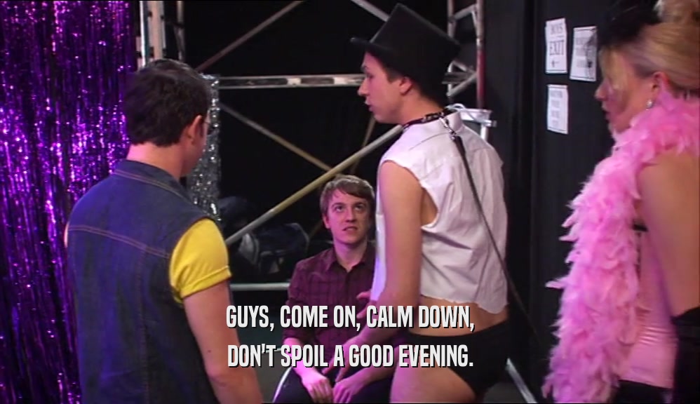 GUYS, COME ON, CALM DOWN,
 DON'T SPOIL A GOOD EVENING.
 