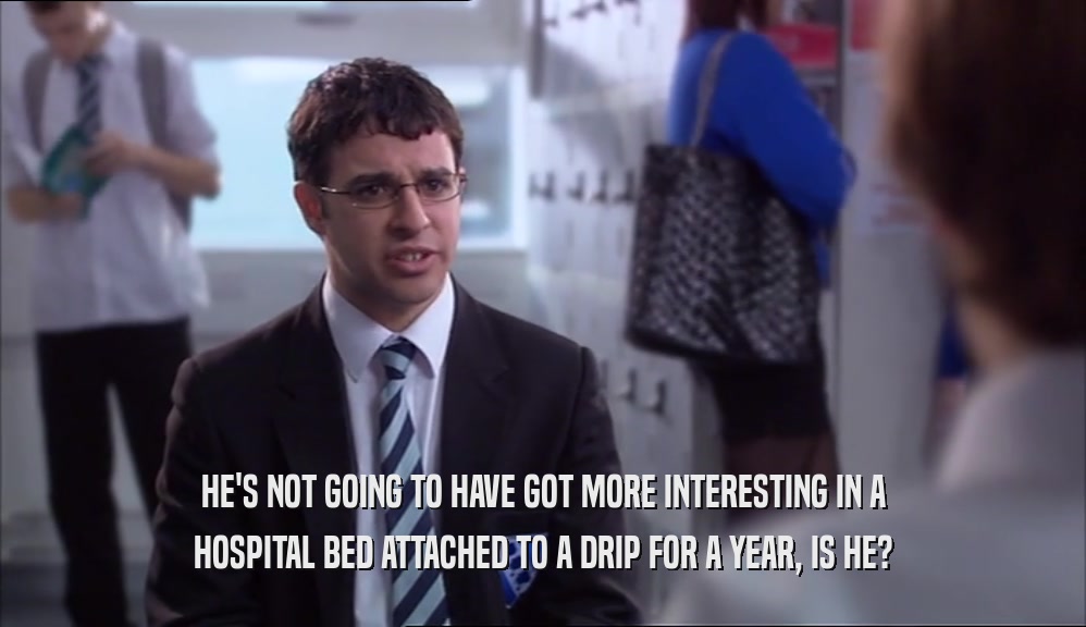 HE'S NOT GOING TO HAVE GOT MORE INTERESTING IN A HOSPITAL BED ATTACHED TO A DRIP FOR A YEAR, IS HE? 