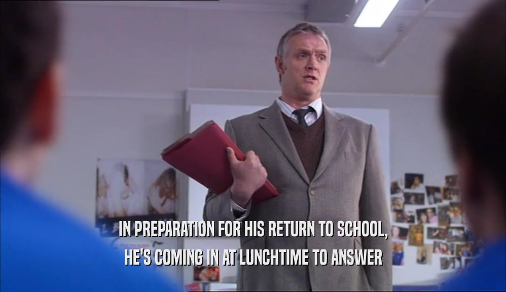 IN PREPARATION FOR HIS RETURN TO SCHOOL, HE'S COMING IN AT LUNCHTIME TO ANSWER 