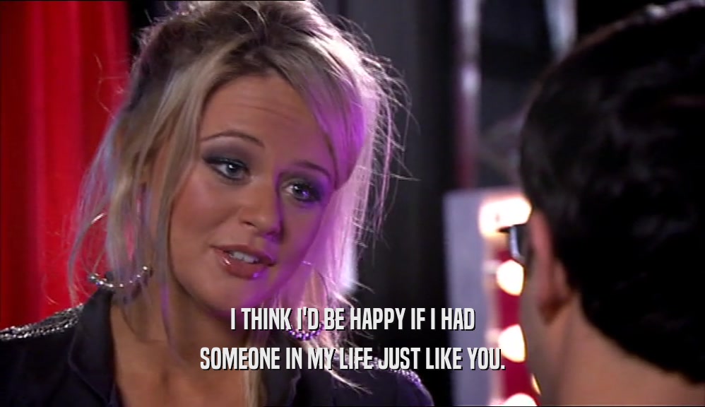 I THINK I'D BE HAPPY IF I HAD SOMEONE IN MY LIFE JUST LIKE YOU. 