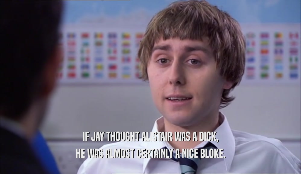 IF JAY THOUGHT ALISTAIR WAS A DICK, HE WAS ALMOST CERTAINLY A NICE BLOKE. 