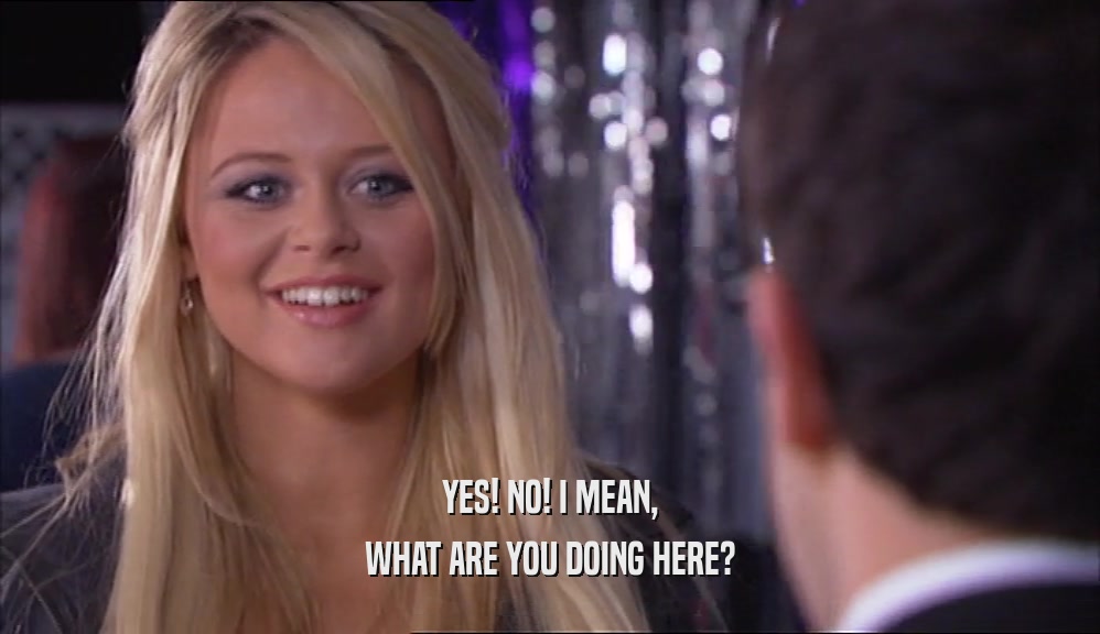 YES! NO! I MEAN, WHAT ARE YOU DOING HERE? 