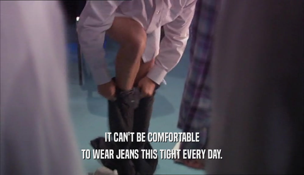 IT CAN'T BE COMFORTABLE TO WEAR JEANS THIS TIGHT EVERY DAY. 
