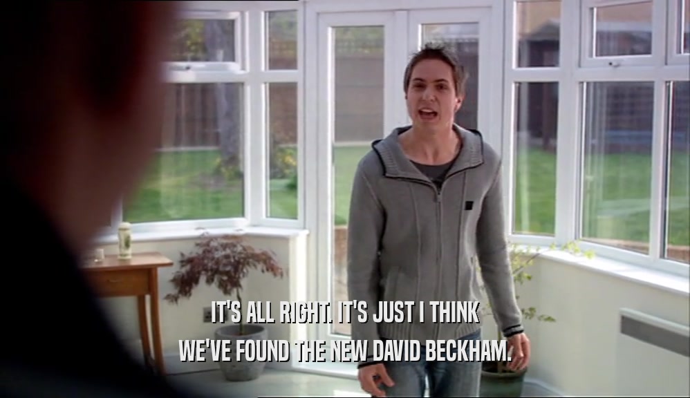 IT'S ALL RIGHT. IT'S JUST I THINK WE'VE FOUND THE NEW DAVID BECKHAM. 