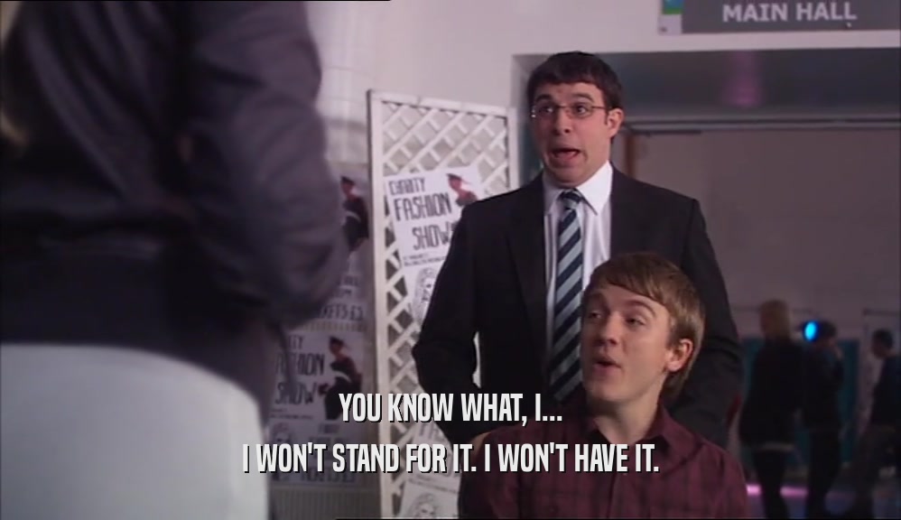 YOU KNOW WHAT, I... I WON'T STAND FOR IT. I WON'T HAVE IT. 
