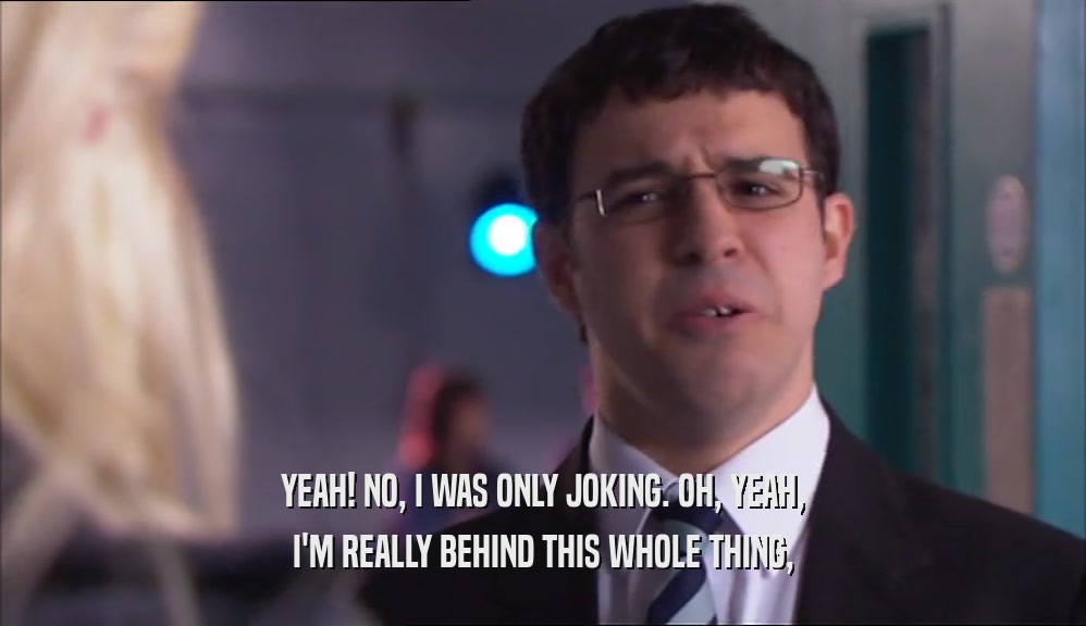 YEAH! NO, I WAS ONLY JOKING. OH, YEAH, I'M REALLY BEHIND THIS WHOLE THING, 