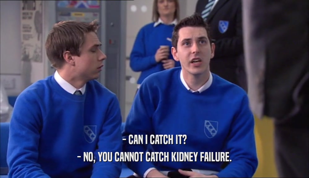 - CAN I CATCH IT? - NO, YOU CANNOT CATCH KIDNEY FAILURE. 