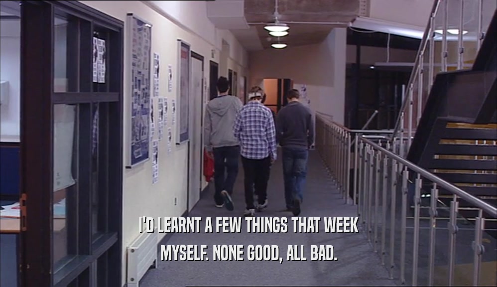 I'D LEARNT A FEW THINGS THAT WEEK MYSELF. NONE GOOD, ALL BAD. 