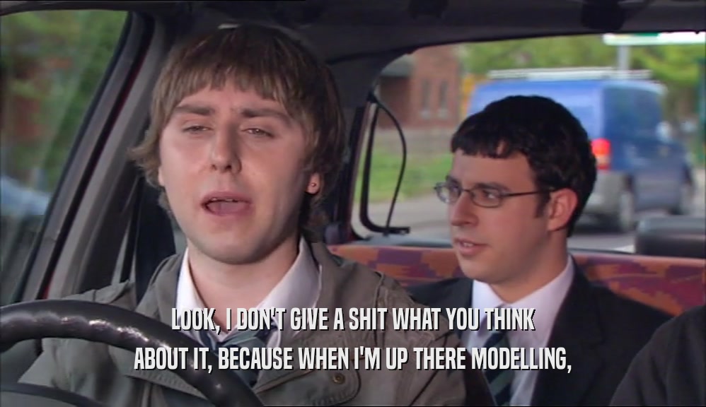 LOOK, I DON'T GIVE A SHIT WHAT YOU THINK ABOUT IT, BECAUSE WHEN I'M UP THERE MODELLING, 