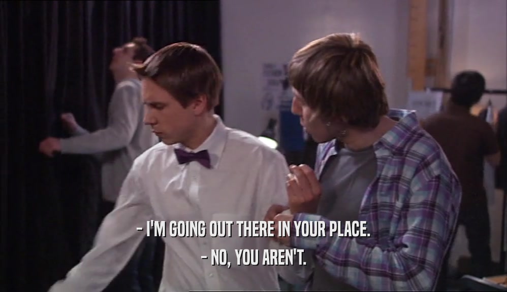 - I'M GOING OUT THERE IN YOUR PLACE.
 - NO, YOU AREN'T.
 