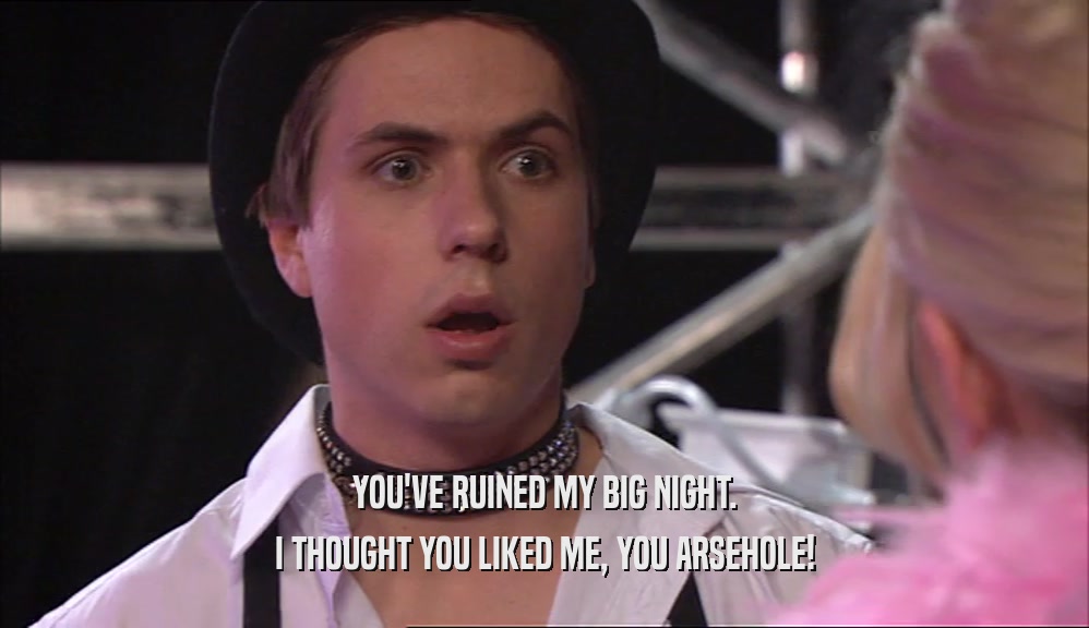YOU'VE RUINED MY BIG NIGHT. I THOUGHT YOU LIKED ME, YOU ARSEHOLE! 