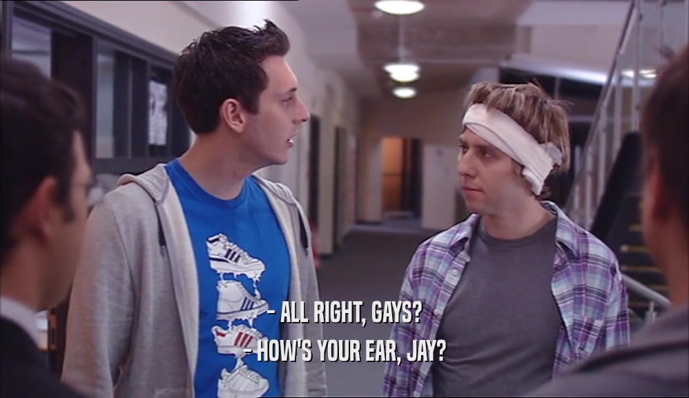 - ALL RIGHT, GAYS? - HOW'S YOUR EAR, JAY? 