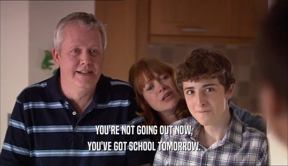 YOU'RE NOT GOING OUT NOW, YOU'VE GOT SCHOOL TOMORROW. 