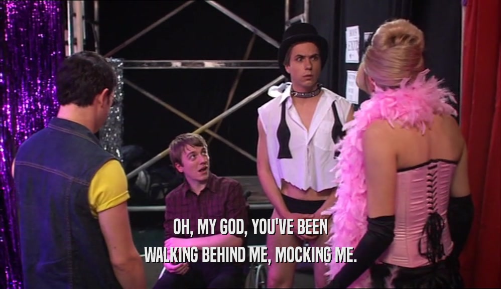 OH, MY GOD, YOU'VE BEEN WALKING BEHIND ME, MOCKING ME. 