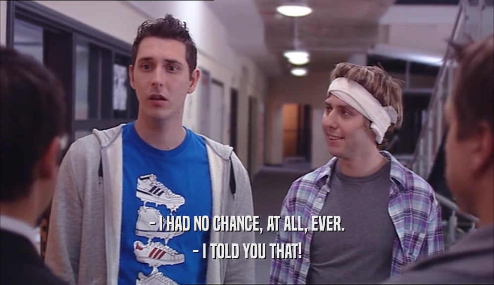 - I HAD NO CHANCE, AT ALL, EVER. - I TOLD YOU THAT! 