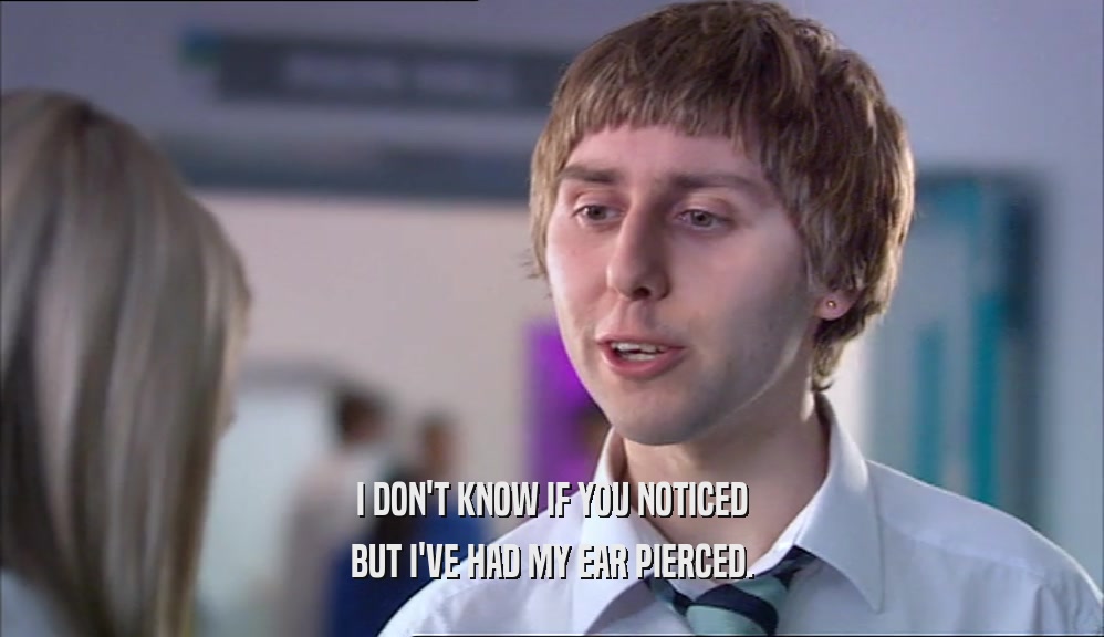 I DON'T KNOW IF YOU NOTICED BUT I'VE HAD MY EAR PIERCED. 