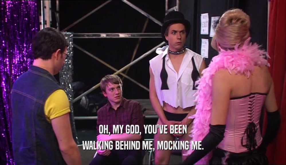 OH, MY GOD, YOU'VE BEEN WALKING BEHIND ME, MOCKING ME. 