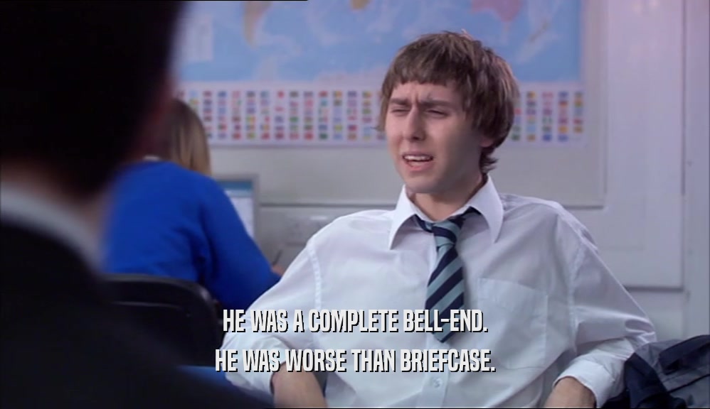 HE WAS A COMPLETE BELL-END. HE WAS WORSE THAN BRIEFCASE. 