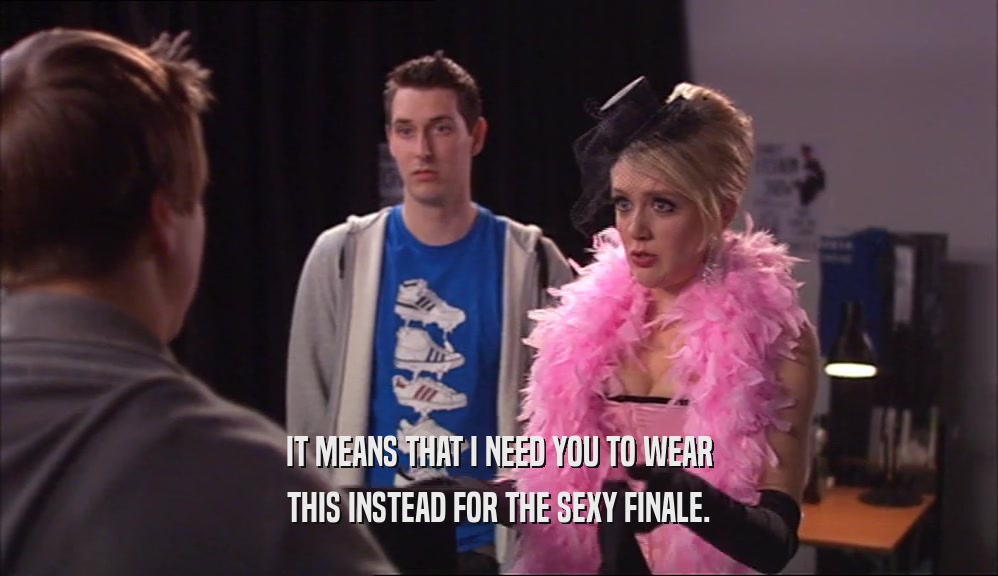 IT MEANS THAT I NEED YOU TO WEAR THIS INSTEAD FOR THE SEXY FINALE. 