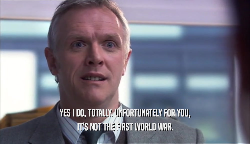 YES I DO, TOTALLY. UNFORTUNATELY FOR YOU,
 IT'S NOT THE FIRST WORLD WAR.
 