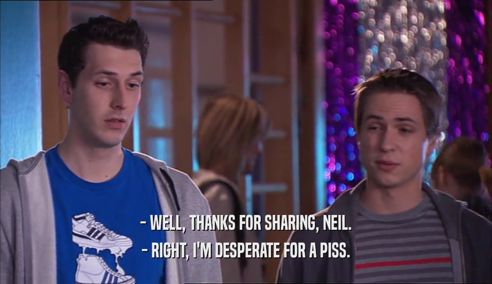 - WELL, THANKS FOR SHARING, NEIL. - RIGHT, I'M DESPERATE FOR A PISS. 