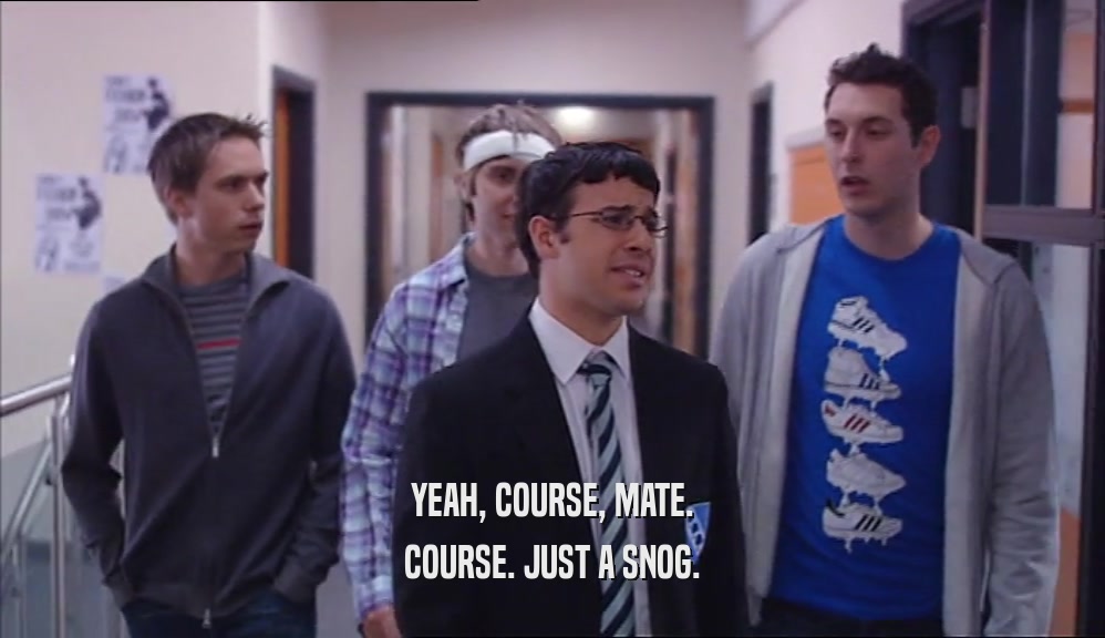 YEAH, COURSE, MATE. COURSE. JUST A SNOG. 