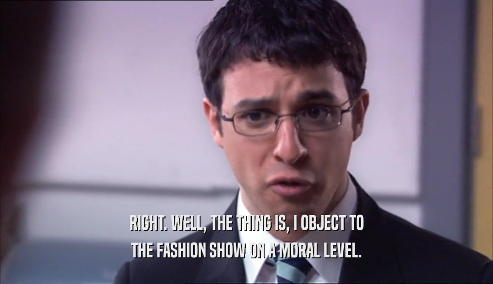 RIGHT. WELL, THE THING IS, I OBJECT TO THE FASHION SHOW ON A MORAL LEVEL. 