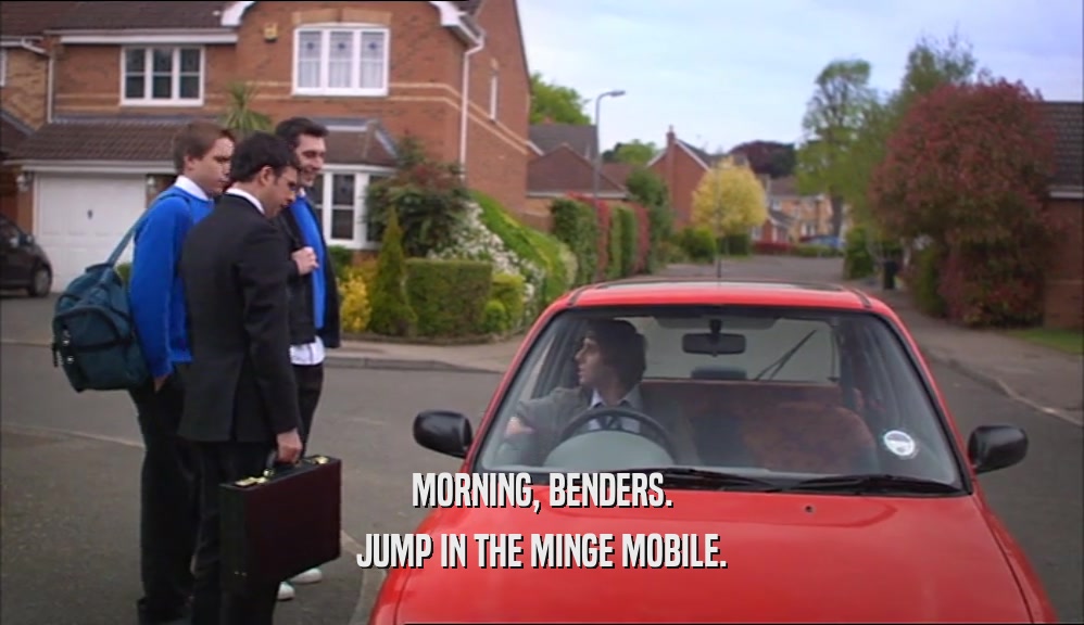MORNING, BENDERS. JUMP IN THE MINGE MOBILE. 
