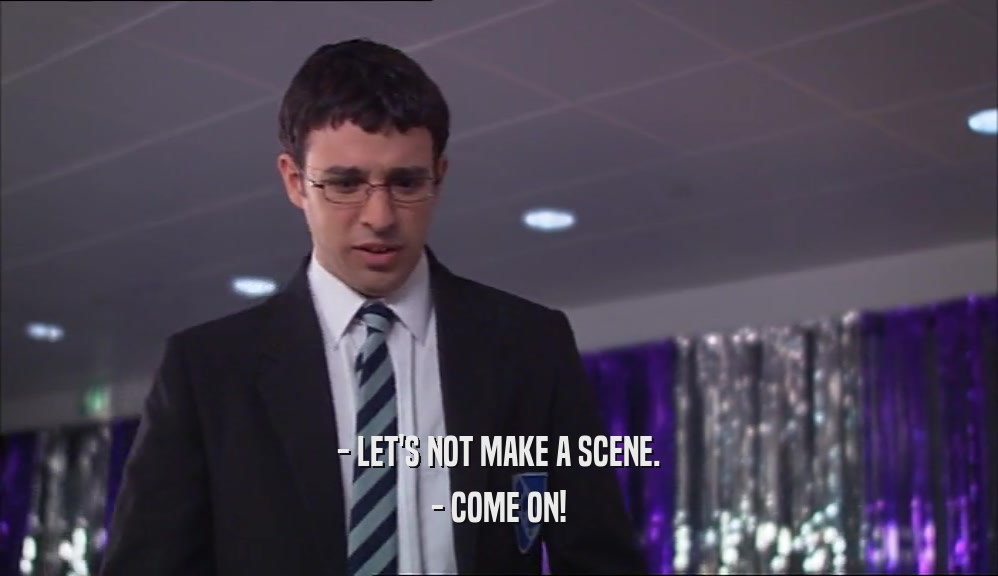 - LET'S NOT MAKE A SCENE. - COME ON! 