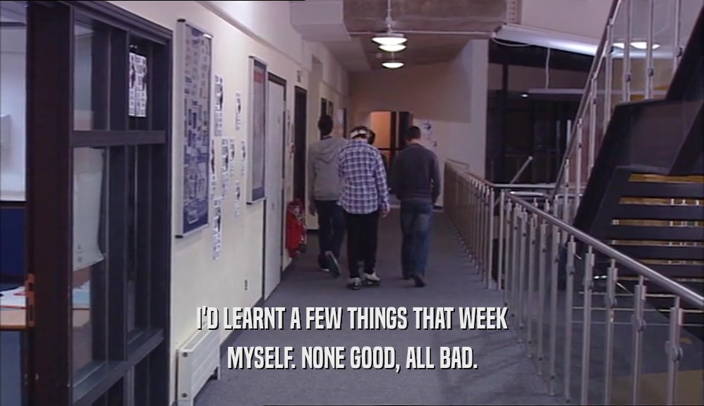 I'D LEARNT A FEW THINGS THAT WEEK MYSELF. NONE GOOD, ALL BAD. 