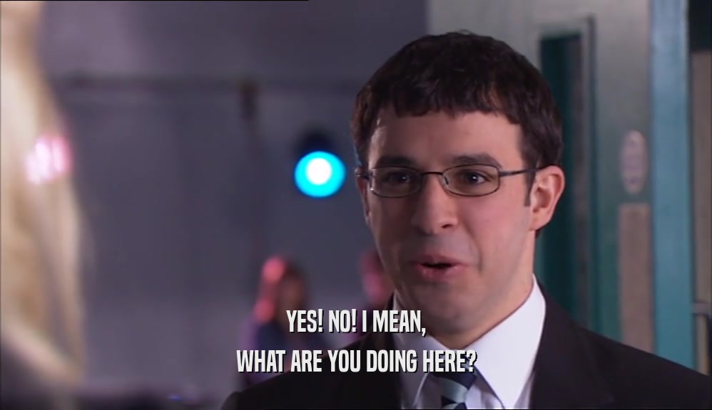 YES! NO! I MEAN, WHAT ARE YOU DOING HERE? 